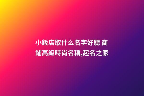 小飯店取什么名字好聽 商鋪高級時尚名稱,起名之家-第1張-店鋪起名-玄機派